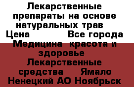 Лекарственные препараты на основе натуральных трав. › Цена ­ 3 600 - Все города Медицина, красота и здоровье » Лекарственные средства   . Ямало-Ненецкий АО,Ноябрьск г.